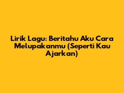 Lirik Lagu: Beritahu Aku Cara Melupakanmu (Seperti Kau Ajarkan)