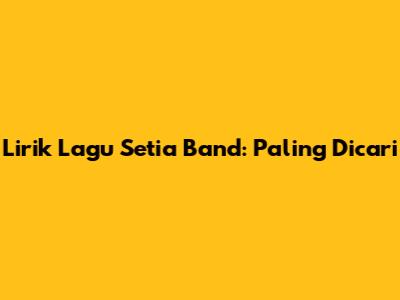 Lirik Lagu Setia Band: Paling Dicari
