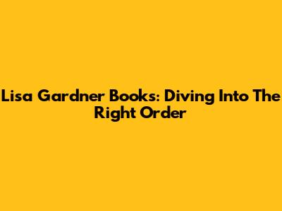 Lisa Gardner Books: Diving Into The Right Order
