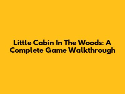Little Cabin In The Woods: A Complete Game Walkthrough