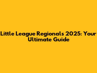 Little League Regionals 2025: Your Ultimate Guide