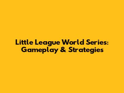 Little League World Series: Gameplay & Strategies