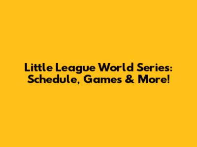 Little League World Series: Schedule, Games & More!
