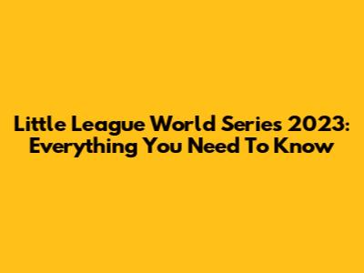 Little League World Series 2023: Everything You Need To Know