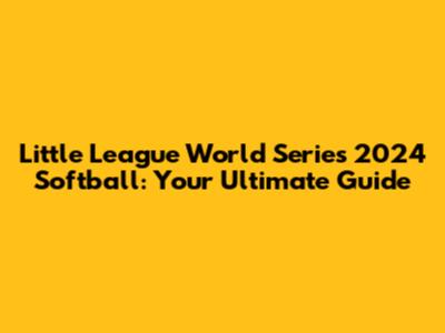 Little League World Series 2024 Softball: Your Ultimate Guide