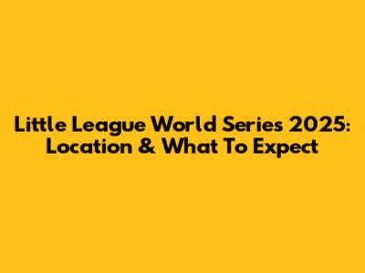 Little League World Series 2025: Location & What To Expect