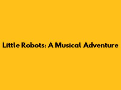 Little Robots: A Musical Adventure