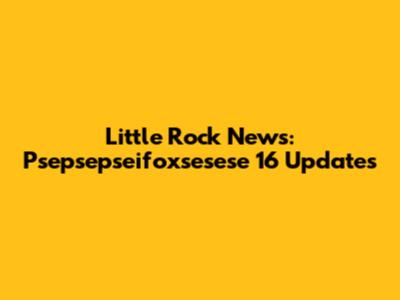 Little Rock News: Psepsepseifoxsesese 16 Updates