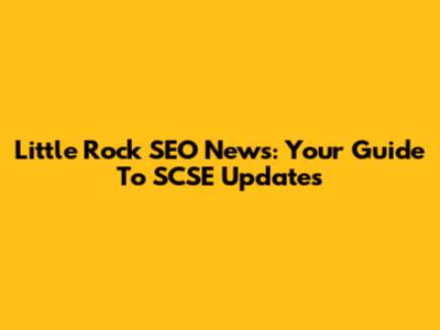 Little Rock SEO News: Your Guide To SCSE Updates