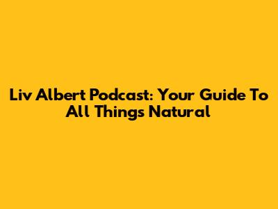 Liv Albert Podcast: Your Guide To All Things Natural