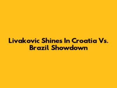 Livakovic Shines In Croatia Vs. Brazil Showdown
