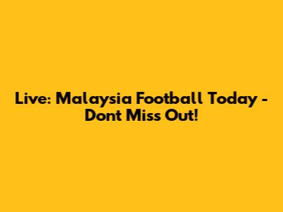 Live: Malaysia Football Today - Don't Miss Out!