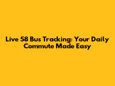 Live 58 Bus Tracking: Your Daily Commute Made Easy