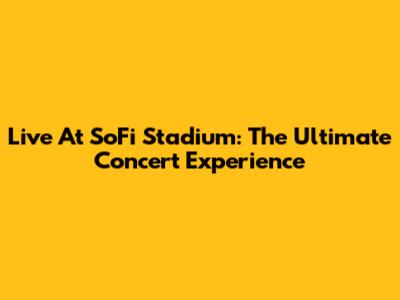 Live At SoFi Stadium: The Ultimate Concert Experience