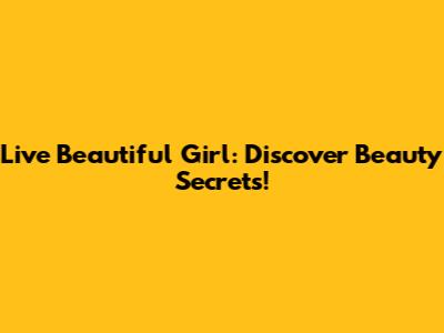 Live Beautiful Girl: Discover Beauty Secrets!