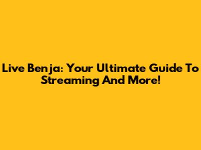 Live Benja: Your Ultimate Guide To Streaming And More!