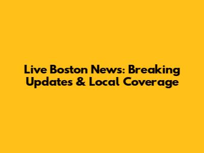 Live Boston News: Breaking Updates & Local Coverage