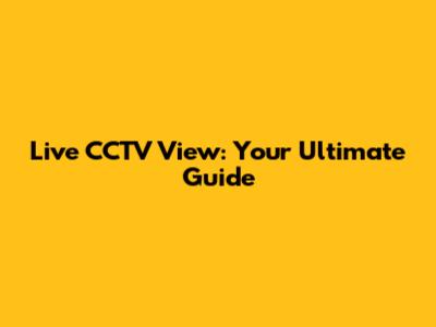 Live CCTV View: Your Ultimate Guide