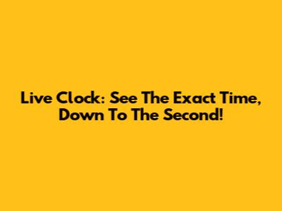 Live Clock: See The Exact Time, Down To The Second!