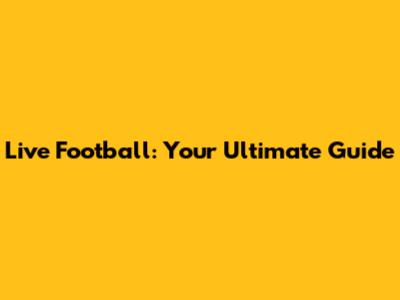 Live Football: Your Ultimate Guide
