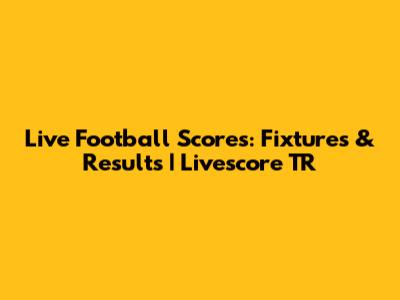 Live Football Scores: Fixtures & Results | Livescore TR