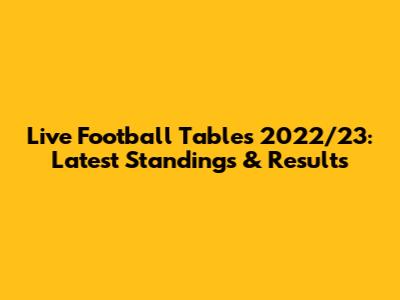 Live Football Tables 2022/23: Latest Standings & Results