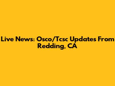 Live News: Osco/Tcsc Updates From Redding, CA