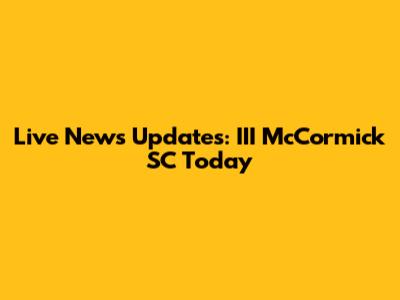 Live News Updates: III McCormick SC Today