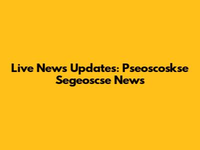 Live News Updates: Pseoscoskse Segeoscse News