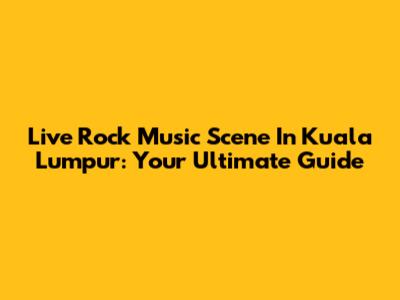 Live Rock Music Scene In Kuala Lumpur: Your Ultimate Guide