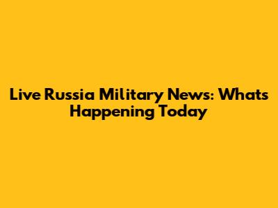 Live Russia Military News: What's Happening Today