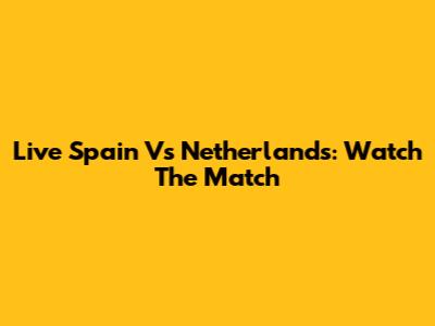 Live Spain Vs Netherlands: Watch The Match