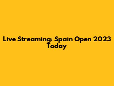 Live Streaming: Spain Open 2023 Today