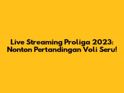 Live Streaming Proliga 2023: Nonton Pertandingan Voli Seru!