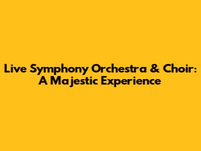 Live Symphony Orchestra & Choir: A Majestic Experience