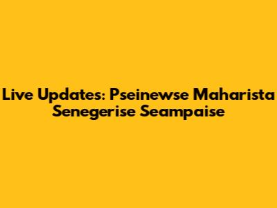 Live Updates: Pseinewse Maharista Senegerise Seampaise