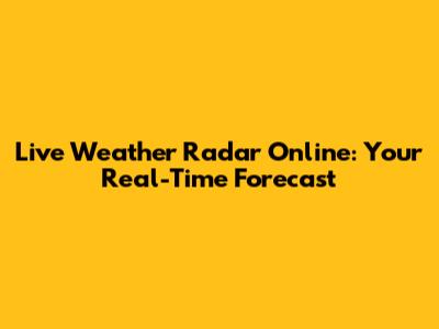 Live Weather Radar Online: Your Real-Time Forecast