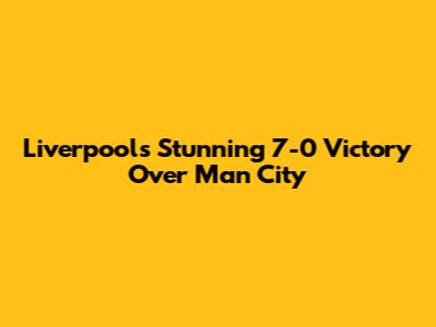 Liverpool's Stunning 7-0 Victory Over Man City