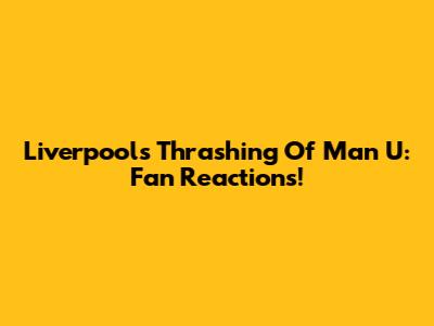 Liverpool's Thrashing Of Man U: Fan Reactions!