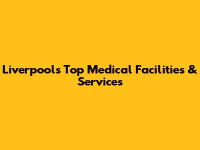 Liverpool's Top Medical Facilities & Services