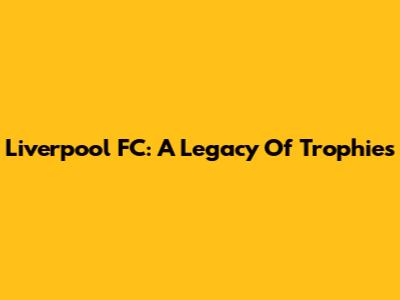 Liverpool FC: A Legacy Of Trophies