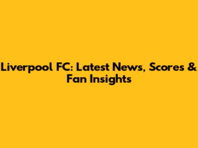 Liverpool FC: Latest News, Scores & Fan Insights