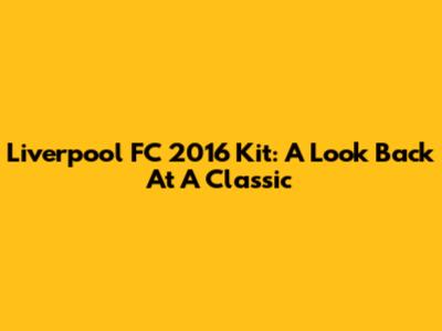 Liverpool FC 2016 Kit: A Look Back At A Classic