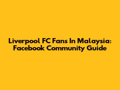 Liverpool FC Fans In Malaysia: Facebook Community Guide