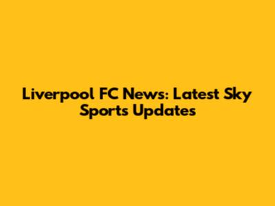 Liverpool FC News: Latest Sky Sports Updates