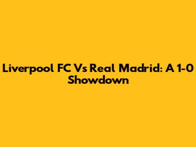 Liverpool FC Vs Real Madrid: A 1-0 Showdown