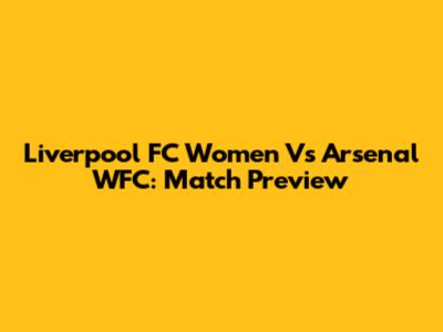 Liverpool FC Women Vs Arsenal WFC: Match Preview