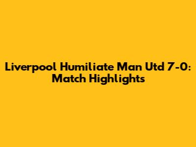 Liverpool Humiliate Man Utd 7-0: Match Highlights