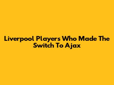 Liverpool Players Who Made The Switch To Ajax
