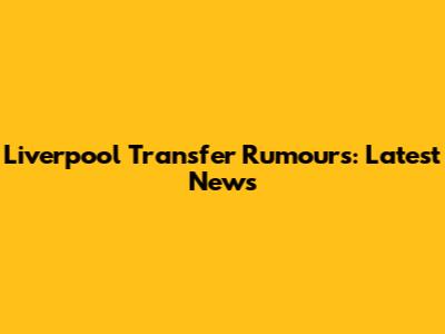 Liverpool Transfer Rumours: Latest News
